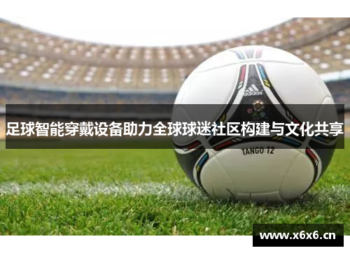 足球智能穿戴设备助力全球球迷社区构建与文化共享