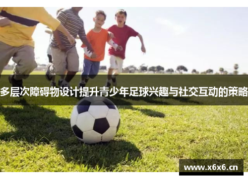 多层次障碍物设计提升青少年足球兴趣与社交互动的策略